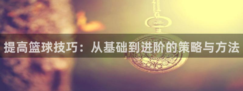 提高篮球技巧：从基础到进阶的策略与方法