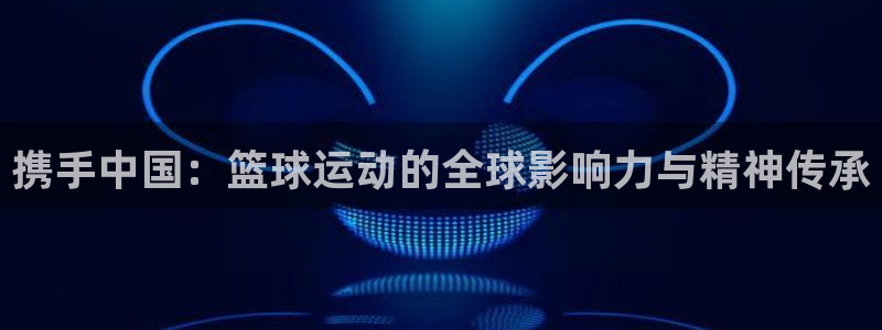 携手中国：篮球运动的全球影响力与精神传承