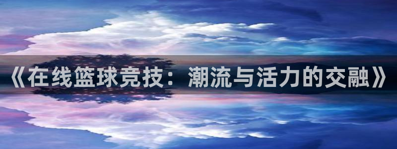 《在线篮球竞技：潮流与活力的交融》