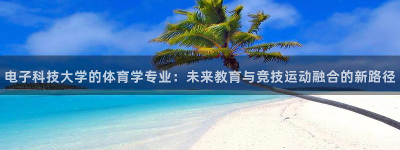 电子科技大学的体育学专业：未来教育与竞技运动融合的新路径