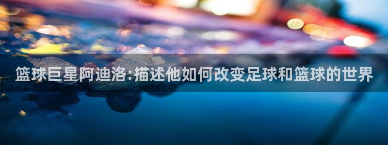 篮球巨星阿迪洛:描述他如何改变足球和篮球的世界
