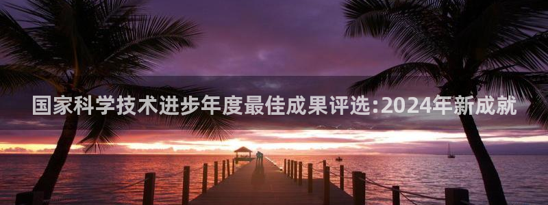 国家科学技术进步年度最佳成果评选:2024年新成就